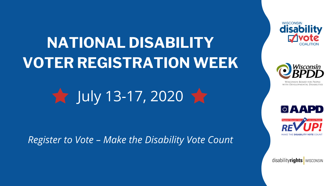 National Disability Voter Registration Week banner - July 13-17, 2020. Register to Vote - Make the Disability Vote Count. Logos for Disability Vote Coalition, Wisconsin BPDD, AAPD Rev Up! and Disability Rights Wisconsin